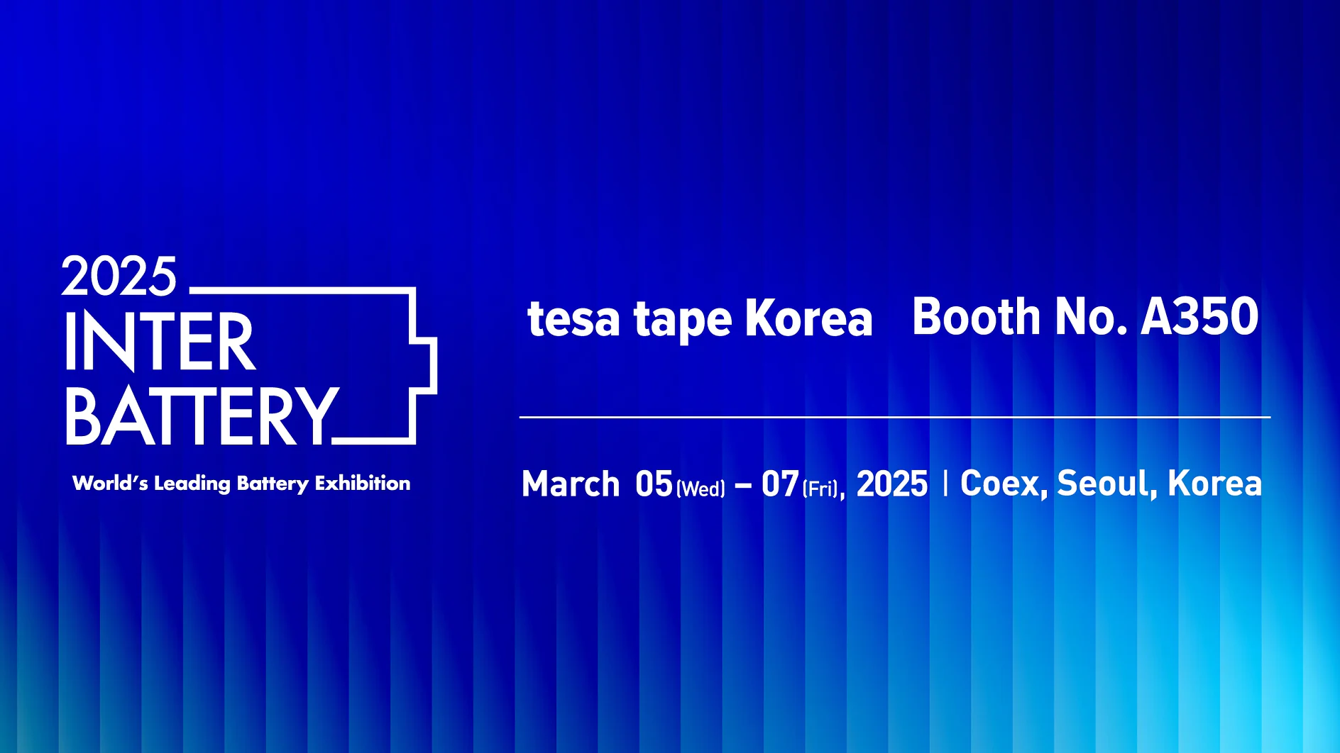 Meet with tesa at InterBattery 2025 2025년 Inter Battery Exhibition을 위한 파란색 홍보 그래픽입니다. 여기에는 2025년 3월 5-7일, 한국 서울 코엑스에서 열리는 행사에 대한 세부 정보가 포함되어 있으며, tesa tape Korea 부스 번호 A350이 강조되어 있습니다. 이 디자인은 그라데이션 배경을 특징으로 합니다. (This text has been generated by AI)